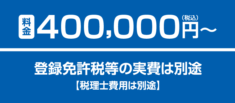 料金400,000円（税込）〜 登録免許税等の実費は別途【税理士費用は別途】
